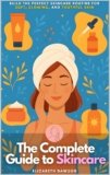 The Complete Guide to Skincare: Build the Perfect Skincare Routine for Soft, Glowing, and Youthful Skin