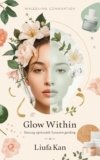 Glow Within: The Ultimate Holistic Skincare Guide for All Skin Types: Natural Tips, Daily Routines, and Lifestyle Secrets for Radiant, Healthy Skin