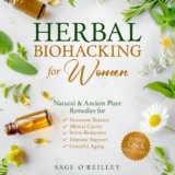 Herbal Biohacking for Women: Natural & Ancient Plant Remedies for Hormone Balance, Mental Clarity, Stress Reduction, Immune Support and Graceful Aging